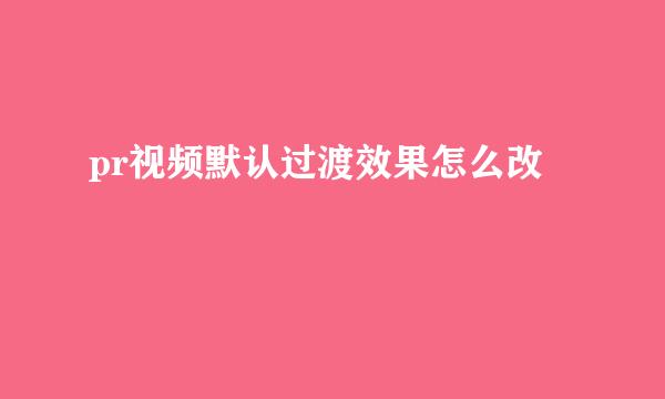 pr视频默认过渡效果怎么改