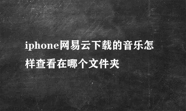 iphone网易云下载的音乐怎样查看在哪个文件夹