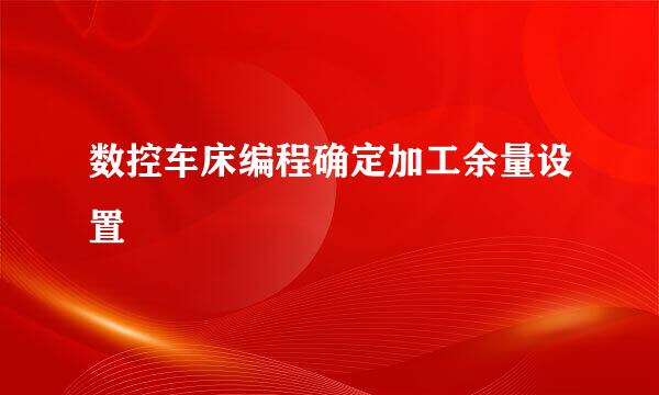 数控车床编程确定加工余量设置