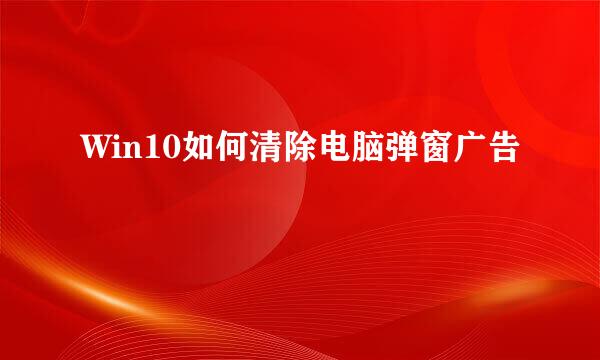 Win10如何清除电脑弹窗广告
