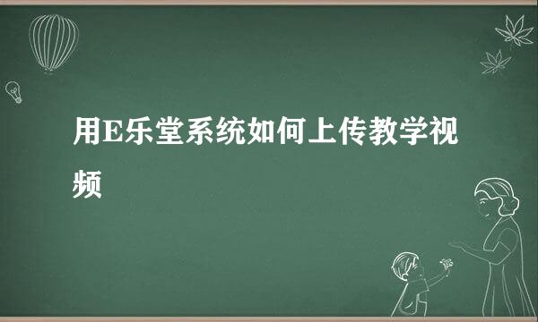 用E乐堂系统如何上传教学视频