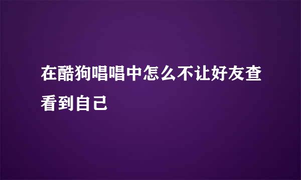 在酷狗唱唱中怎么不让好友查看到自己