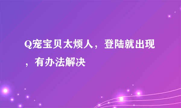 Q宠宝贝太烦人，登陆就出现，有办法解决