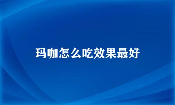 玛咖怎么吃效果最好