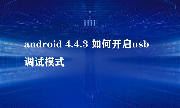 android 4.4.3 如何开启usb调试模式