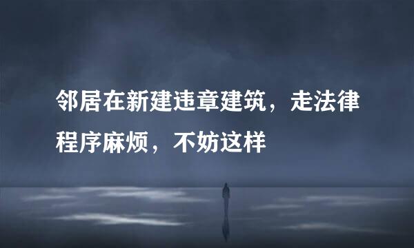 邻居在新建违章建筑，走法律程序麻烦，不妨这样