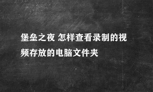 堡垒之夜 怎样查看录制的视频存放的电脑文件夹