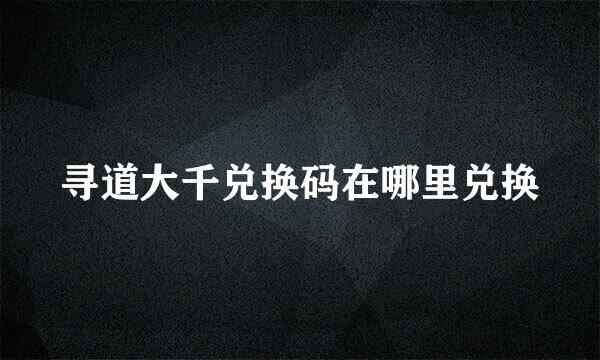 寻道大千兑换码在哪里兑换
