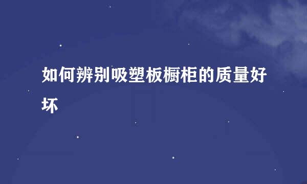 如何辨别吸塑板橱柜的质量好坏
