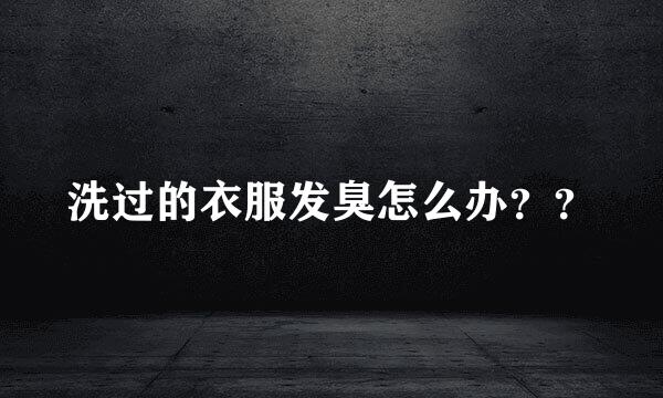 洗过的衣服发臭怎么办？？