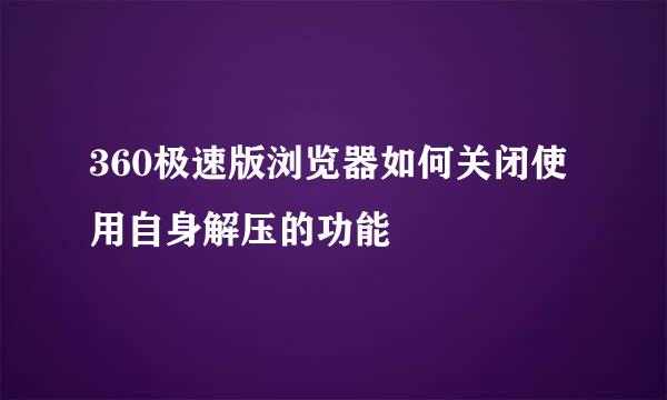360极速版浏览器如何关闭使用自身解压的功能