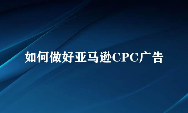 如何做好亚马逊CPC广告