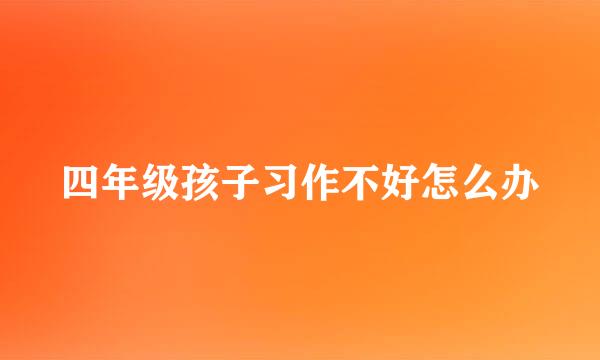 四年级孩子习作不好怎么办