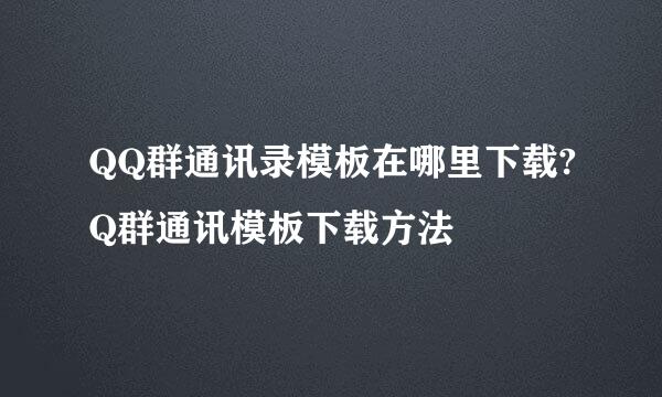 QQ群通讯录模板在哪里下载?Q群通讯模板下载方法