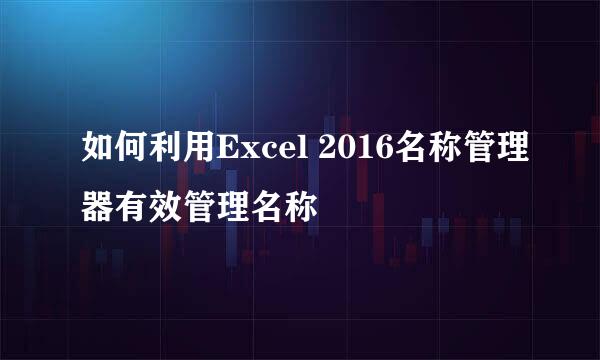 如何利用Excel 2016名称管理器有效管理名称