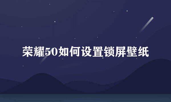 荣耀50如何设置锁屏壁纸