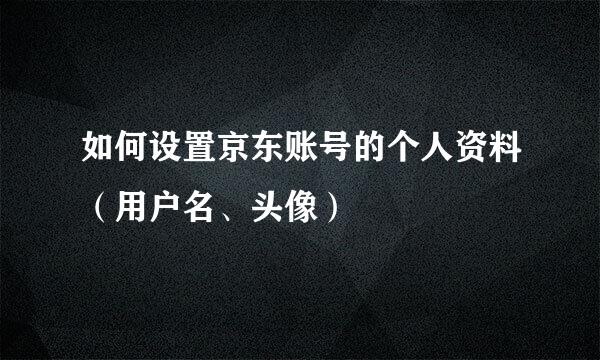 如何设置京东账号的个人资料（用户名、头像）