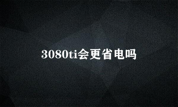3080ti会更省电吗