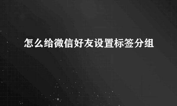 怎么给微信好友设置标签分组