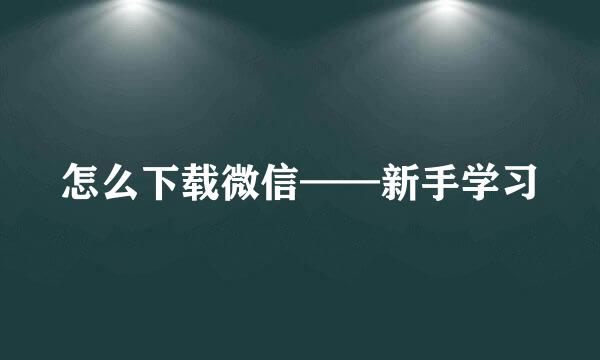 怎么下载微信——新手学习