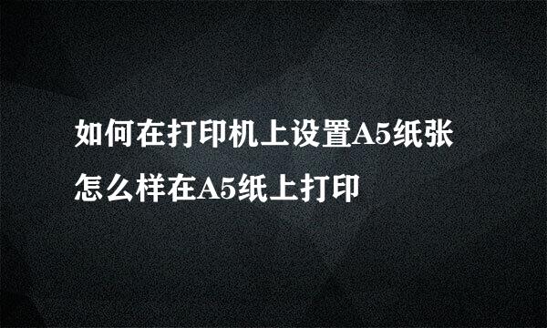 如何在打印机上设置A5纸张 怎么样在A5纸上打印