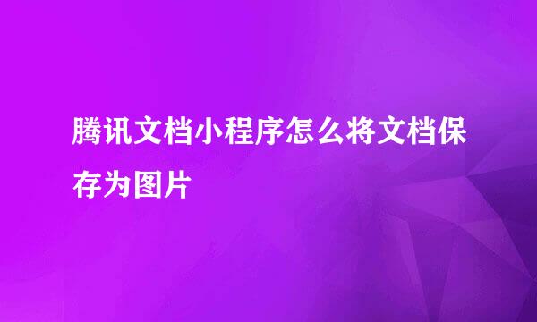 腾讯文档小程序怎么将文档保存为图片