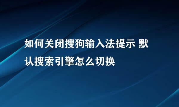 如何关闭搜狗输入法提示 默认搜索引擎怎么切换