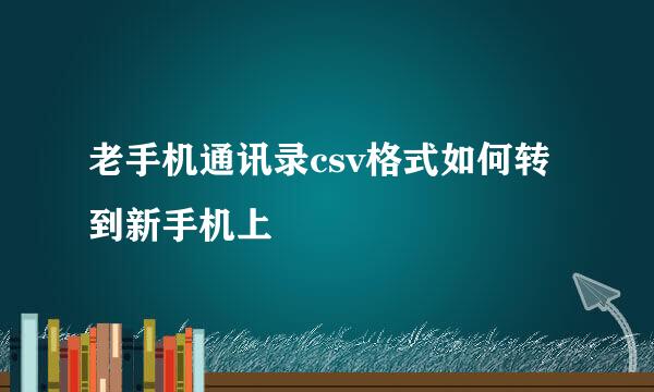 老手机通讯录csv格式如何转到新手机上