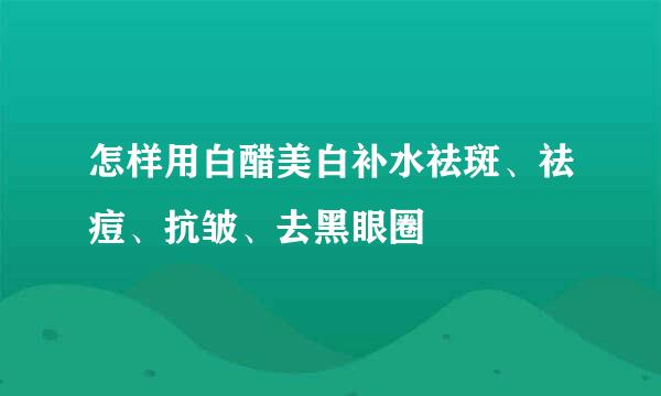 怎样用白醋美白补水祛斑、祛痘、抗皱、去黑眼圈