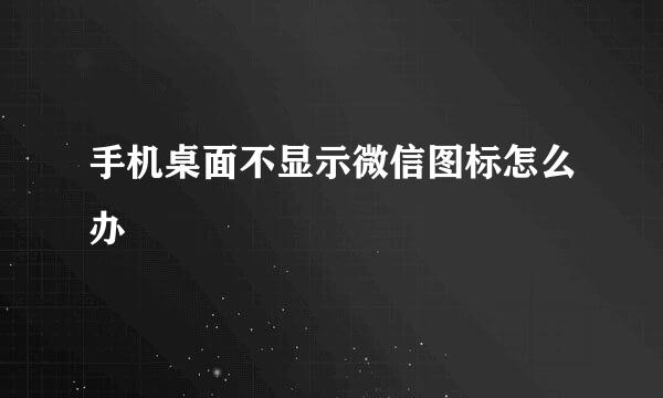 手机桌面不显示微信图标怎么办