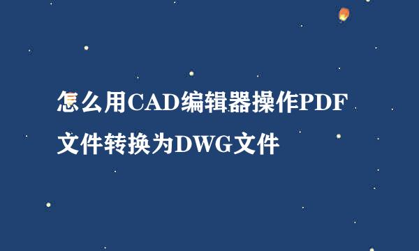怎么用CAD编辑器操作PDF文件转换为DWG文件