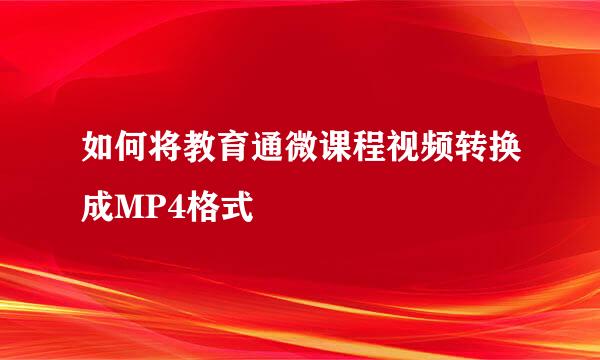 如何将教育通微课程视频转换成MP4格式