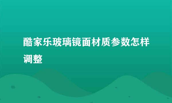 酷家乐玻璃镜面材质参数怎样调整
