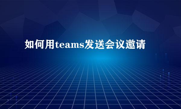 如何用teams发送会议邀请