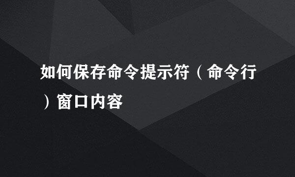 如何保存命令提示符（命令行）窗口内容