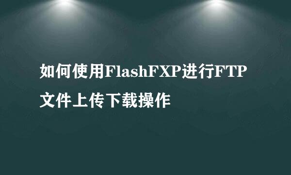 如何使用FlashFXP进行FTP文件上传下载操作
