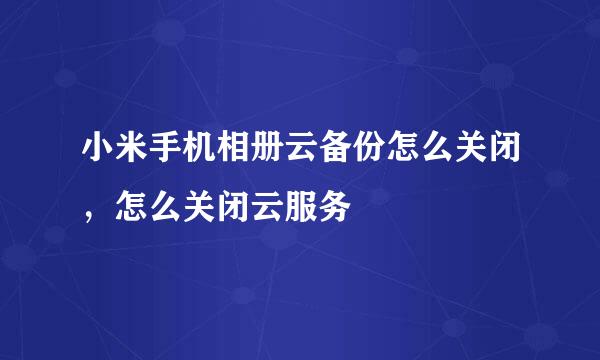 小米手机相册云备份怎么关闭，怎么关闭云服务
