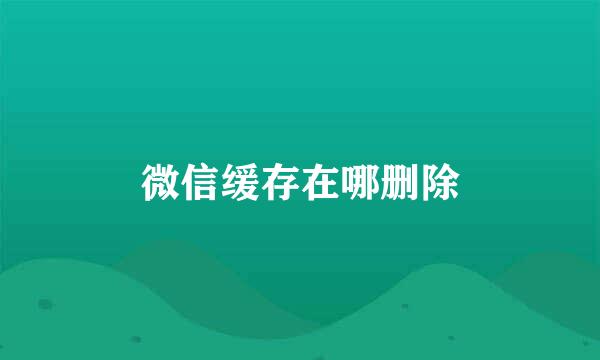 微信缓存在哪删除