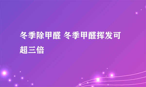 冬季除甲醛 冬季甲醛挥发可超三倍
