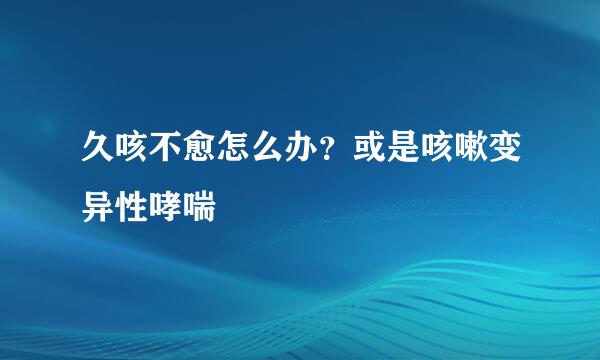 久咳不愈怎么办？或是咳嗽变异性哮喘