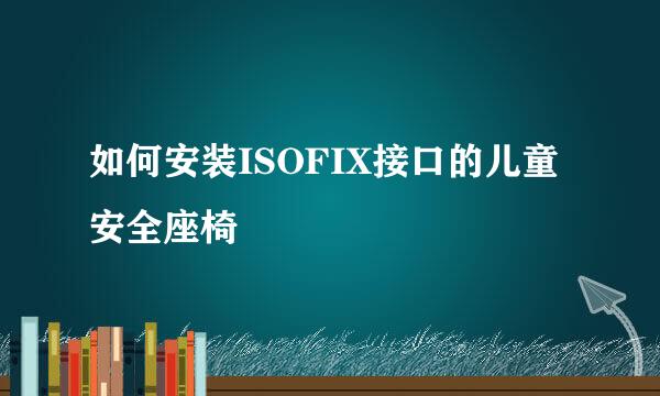 如何安装ISOFIX接口的儿童安全座椅