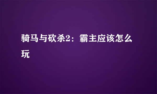 骑马与砍杀2：霸主应该怎么玩
