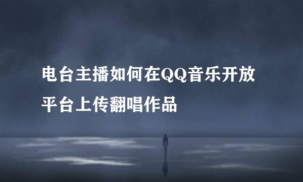 电台主播如何在QQ音乐开放平台上传翻唱作品