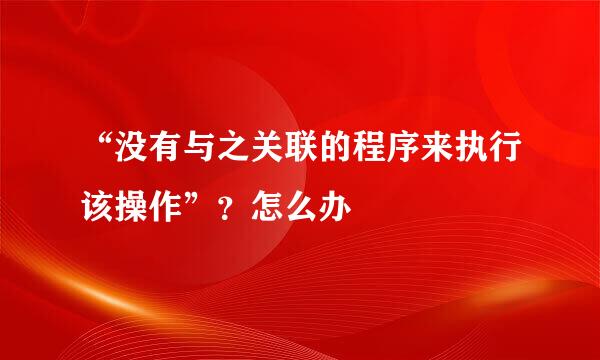 “没有与之关联的程序来执行该操作”？怎么办