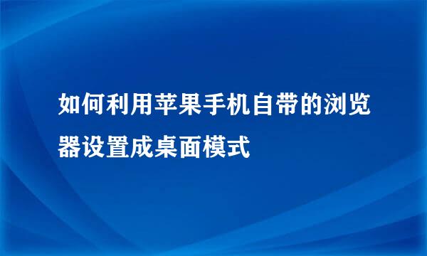 如何利用苹果手机自带的浏览器设置成桌面模式