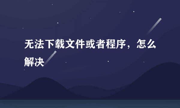 无法下载文件或者程序，怎么解决