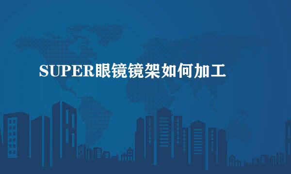 SUPER眼镜镜架如何加工