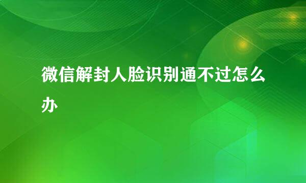 微信解封人脸识别通不过怎么办