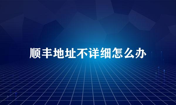 顺丰地址不详细怎么办