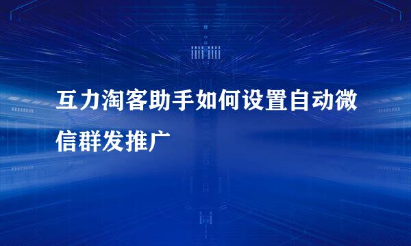 互力淘客助手如何设置自动微信群发推广